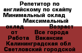 Репетитор по английскому по скайпу › Минимальный оклад ­ 25 000 › Максимальный оклад ­ 45 000 › Возраст от ­ 18 - Все города Работа » Вакансии   . Калининградская обл.,Светловский городской округ 